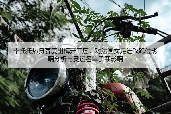 卡托托热身赛复出梅开二度：对法国女足进攻跑位影响分析与奥运名单争夺影响