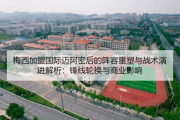 梅西加盟国际迈阿密后的阵容重塑与战术演进解析：锋线轮换与商业影响