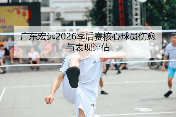 广东宏远2026季后赛核心球员伤愈与表现评估