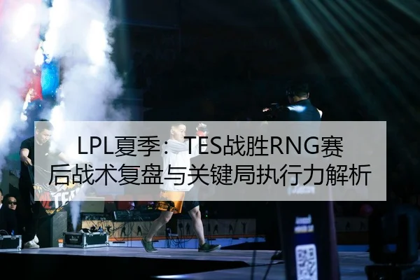 LPL夏季：TES战胜RNG赛后战术复盘与关键局执行力解析