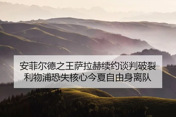 安菲尔德之王萨拉赫续约谈判破裂 利物浦恐失核心今夏自由身离队